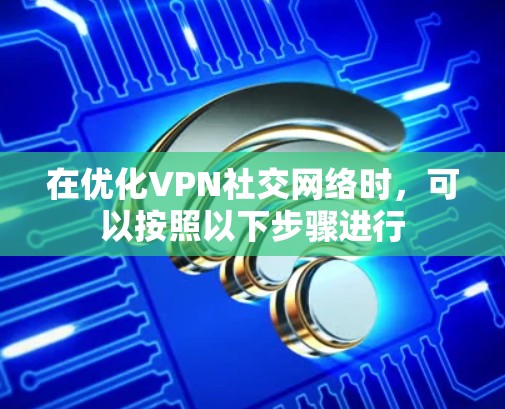 在优化VPN社交网络时，可以按照以下步骤进行