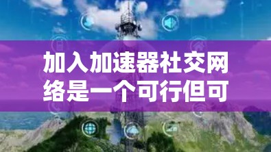 加入加速器社交网络是一个可行但可能需要一些时间和步骤的过程。以下是详细的步骤指南