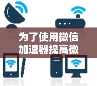 为了使用微信加速器提高微信使用体验,您可以按照以下步骤操作