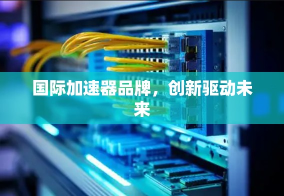国际加速器品牌，创新驱动未来