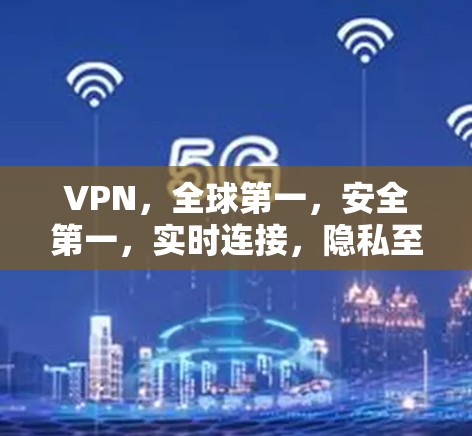 VPN，全球第一，安全第一，实时连接，隐私至上的通信解决方案