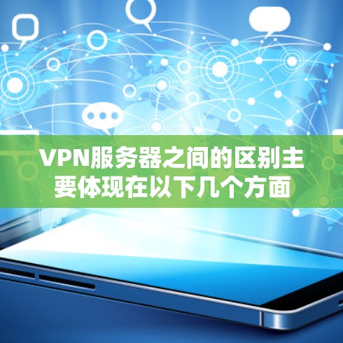VPN服务器之间的区别主要体现在以下几个方面