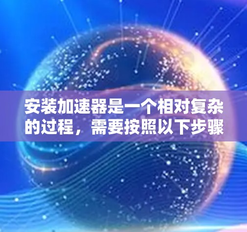 安装加速器是一个相对复杂的过程,需要按照以下步骤进行,以确保其成功安装并发挥最佳性能