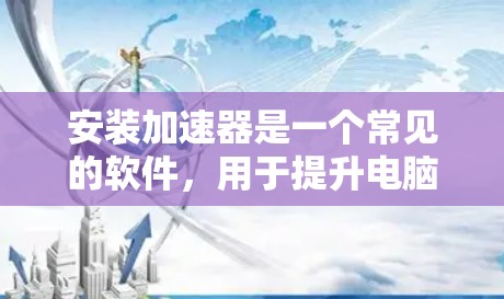 安装加速器是一个常见的软件，用于提升电脑性能。以下是详细的安装步骤和注意事项