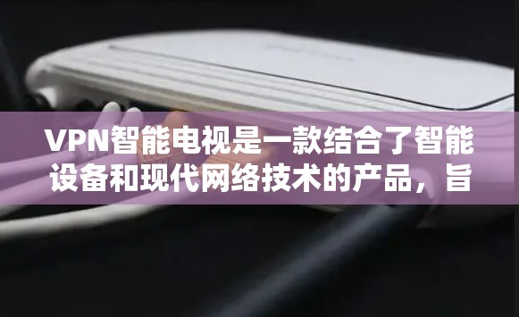 VPN智能电视是一款结合了智能设备和现代网络技术的产品,旨在提供更隐蔽、更安全的VPN体验。以下是使用VPN智能电视的具体步骤