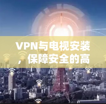 VPN与电视安装,保障安全的高效路径
