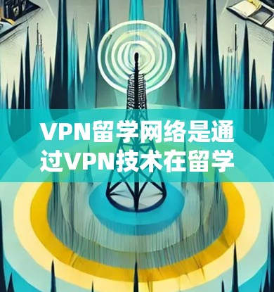 VPN留学网络是通过VPN技术在留学环境中提供安全访问的网络环境。以下是其关键点的总结