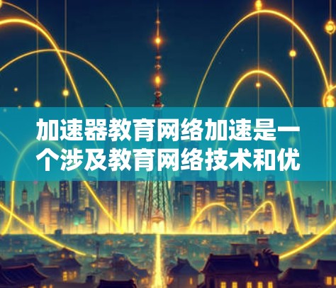 加速器教育网络加速是一个涉及教育网络技术和优化的术语。以下是对该概念的详细分析