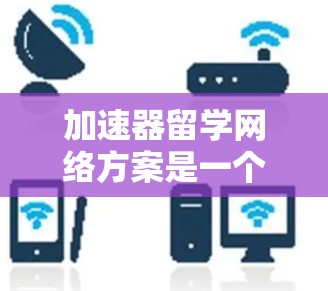 加速器留学网络方案是一个旨在促进中国学生海外学习和工作的高效网络结构。以下是对该方案的详细分析和总结