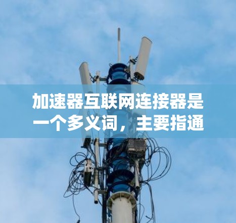 加速器互联网连接器是一个多义词，主要指通过互联网连接到某种系统或服务的设备或组件，同时使用加速技术来提升其性能或速度。以下是对该概念的详细分析