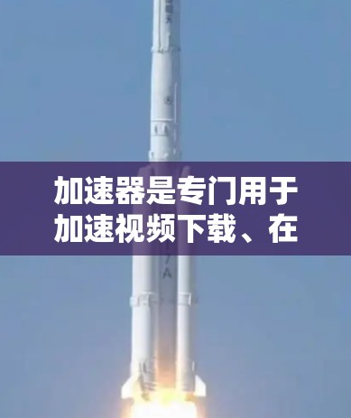 加速器是专门用于加速视频下载、在线观看或同步视频的软件或工具。它通常通过网络加速、缓存加载或缓存技术,将下载的视频加载到网页中,从而提高下载速度和用户体验