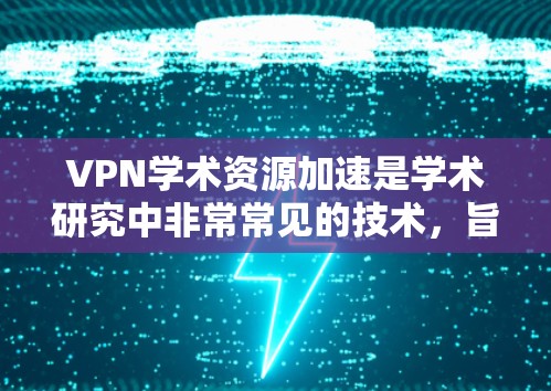 VPN学术资源加速是学术研究中非常常见的技术,旨在提高下载速度和文件加载效率。以下是一些关于如何利用VPN学术资源加速的具体方法和建议
