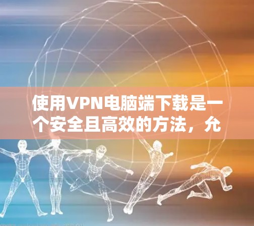 使用VPN电脑端下载是一个安全且高效的方法，允许用户访问全球网络。以下是详细的步骤和注意事项