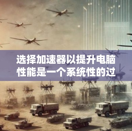 选择加速器以提升电脑性能是一个系统性的过程,涉及多个方面,以下是一步步的建议