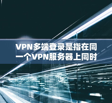 VPN多端登录是指在同一个VPN服务器上同时登录多个设备的过程。以下是关于多端登录的详细信息和注意事项