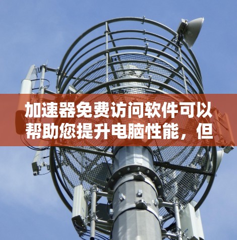加速器免费访问软件可以帮助您提升电脑性能，但请根据自己的需求选择合适的工具。以下是一些推荐的免费加速软件，供您参考