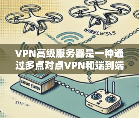 VPN高级服务器是一种通过多点对点VPN和端到端加密等技术增强网络保护能力的网络服务。它不仅允许用户访问外部服务器，还能保护内部服务器免受攻击。以下是关于VPN高级服务器的详细信息