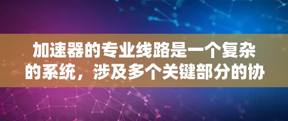 加速器的专业线路是一个复杂的系统，涉及多个关键部分的协同工作和优化设计。以下是对加速器专业线路的详细分析