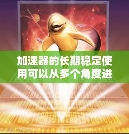 加速器的长期稳定使用可以从多个角度进行分析，以下是详细的总结