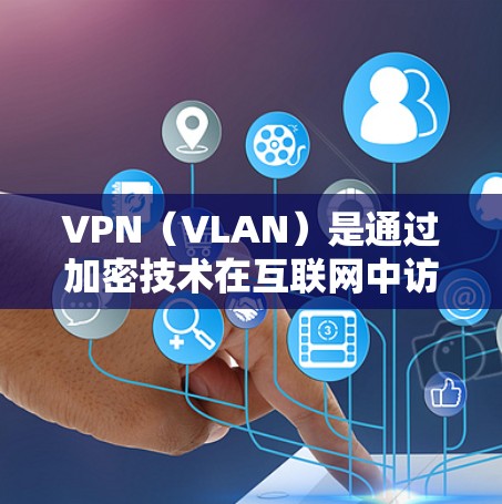 VPN（VLAN）是通过加密技术在互联网中访问其他网站、服务或设备，以防止被黑客攻击或网络攻击的加密通信技术。VPN可以帮助用户访问加密的外部网络，保护个人或企业的数据安全