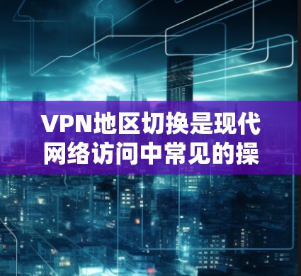 VPN地区切换是现代网络访问中常见的操作，但要确保安全性和合规性，以下是关于VPN地区切换的详细步骤和建议