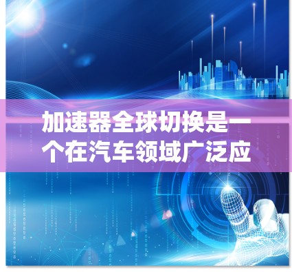 加速器全球切换是一个在汽车领域广泛应用的技术，主要涉及多个加速器设备通过全球节点连接，实现系统的高效协同。以下是关于加速器全球切换的详细总结
