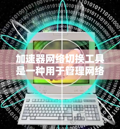 加速器网络切换工具是一种用于管理网络连接的软件，支持多端口、多语言、多网络等多种功能，帮助用户在不同环境下高效处理网络连接。以下是这些工具的主要特点及其适用场景
