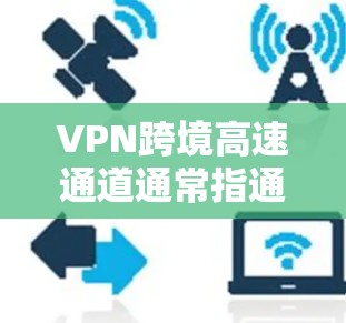 VPN跨境高速通道通常指通过VPN技术，在全球范围内的高速网络中进行数据传输的通道。这些通道通常用于以下场景