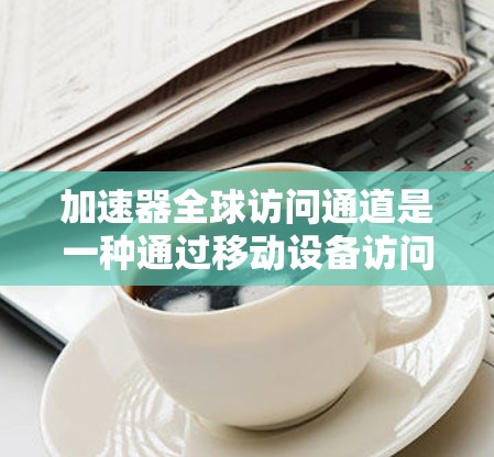加速器全球访问通道是一种通过移动设备访问全球加速器服务器来加速设备设置和使用的技术。以下是对该技术的详细解析