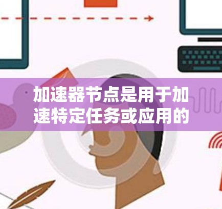 加速器节点是用于加速特定任务或应用的云服务器,主要运行在Kubernetes环境中。以下是关于加速器节点服务器列表的详细信息