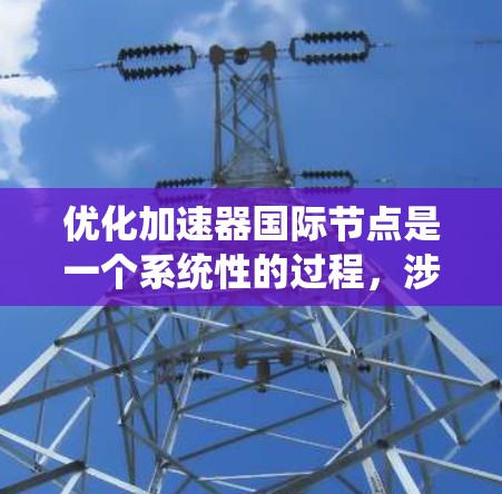 优化加速器国际节点是一个系统性的过程，涉及多个层面的优化，包括代码、性能、用户体验和测试等多个方面。以下是一个分步骤的优化计划