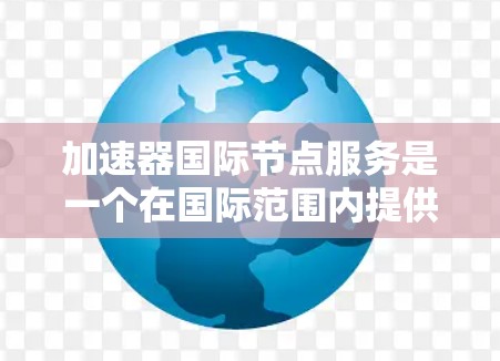 加速器国际节点服务是一个在国际范围内提供的加速数据传输或网络连接的平台。以下是对该服务的详细分析