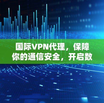 国际VPN代理,保障你的通信安全,开启数据之旅的新篇章