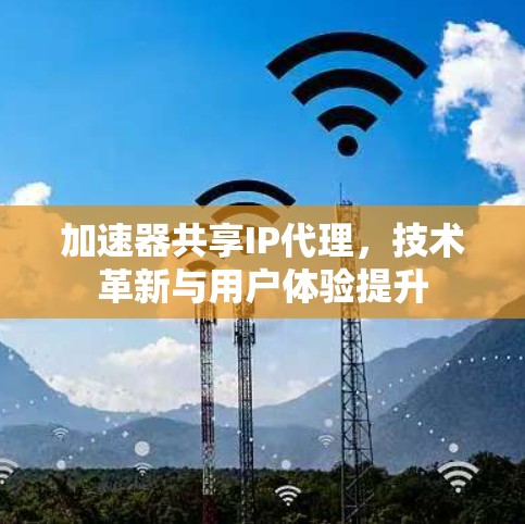 加速器共享IP代理,技术革新与用户体验提升