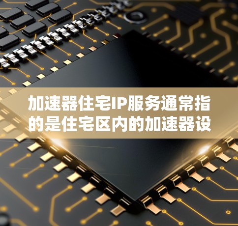加速器住宅IP服务通常指的是住宅区内的加速器设备,用于在住宅区内的网络环境中提供更快的网络连接和数据传输。以下是关于加速器住宅IP服务的一些信息和建议