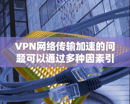 VPN网络传输加速的问题可以通过多种因素引起,包括网络条件、VPN性能、加密方式、端点设置、连接速度、安全性和防火墙设置等方面。以下是一些需要考虑的因素