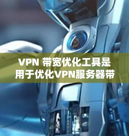 VPN 带宽优化工具是用于优化VPN服务器带宽和带宽分配的工具，帮助用户有效利用网络资源，减少不必要的流量。以下是详细的步骤和考虑因素