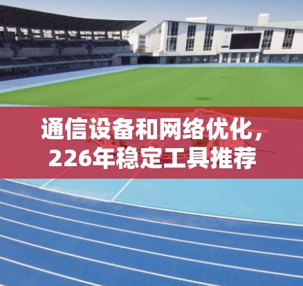 通信设备和网络优化，226年稳定工具推荐