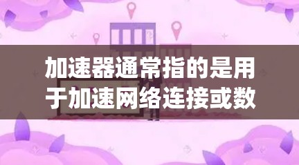 加速器通常指的是用于加速网络连接或数据流的工具，也可能是与苹果（Apple）相关的加速器软件。以下是一些可能与加速器苹果加速器相关的信息