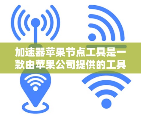 加速器苹果节点工具是一款由苹果公司提供的工具，帮助用户加速下载和搜索文件。以下是关于该工具的详细介绍