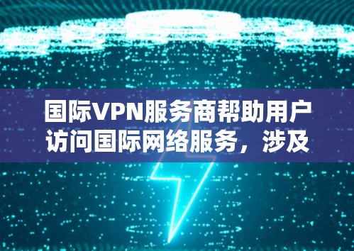 国际VPN服务商帮助用户访问国际网络服务,涉及到多方面的技术与管理知识。以下是其主要职责和关键方面