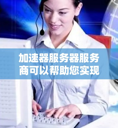 加速器服务器服务商可以帮助您实现网页加载速度的显著提升，您可以选择以下几种类型的加速器服务器服务，根据您的需求选择