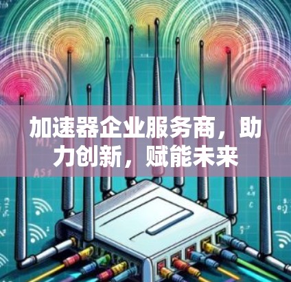 加速器企业服务商,助力创新,赋能未来 加速器企业服务商,助力创新,赋能未来