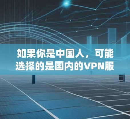 如果你是中国人,可能选择的是国内的VPN服务,比如 ChinaXcom、ChinaVpn 等,这些服务通常针对中国的用户,速度快且基于中国的网络环境