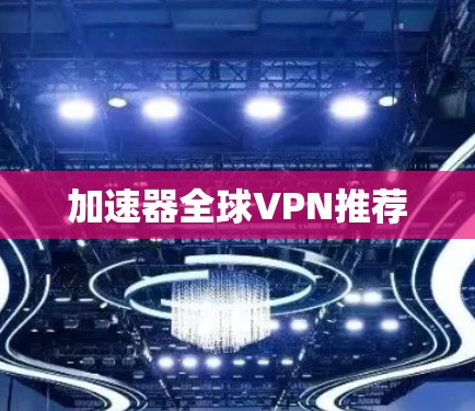 加速器全球VPN推荐 加速器全球VPN推荐