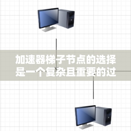 加速器梯子节点的选择是一个复杂且重要的过程,涉及多个因素和挑战。以下是关于加速器梯子节点选择的关键点总结