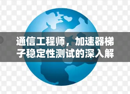 通信工程师,加速器梯子稳定性测试的深入解析