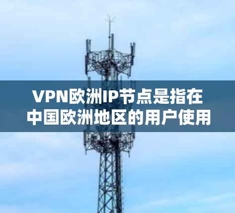 VPN欧洲IP节点是指在中国欧洲地区的用户使用VPN服务时，通过的IP地址。这些IP节点通常指的是中国、日本、韩国、澳大利亚和加拿大等国家的VPN服务节点。以下是这些IP节点的推荐VPN网站