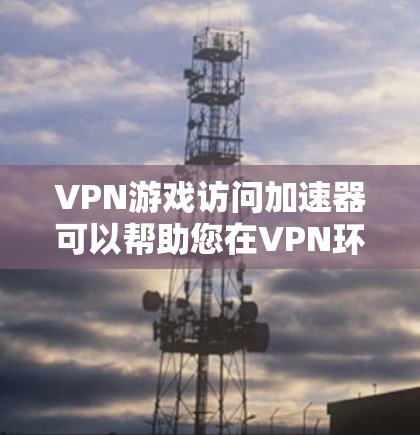 VPN游戏访问加速器可以帮助您在VPN环境中更快、更安全地下载游戏。以下是几种常用的方法