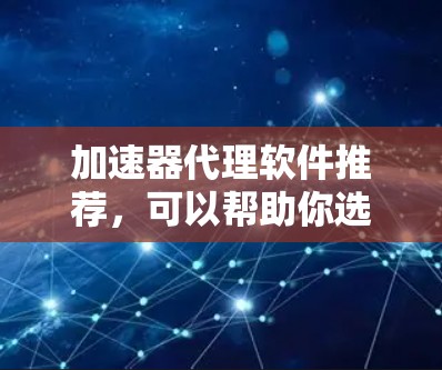 加速器代理软件推荐，可以帮助你选择安全、高效的工具来管理你的网站和应用。以下是一些推荐的加速器代理软件，根据你的需求和特点来选择